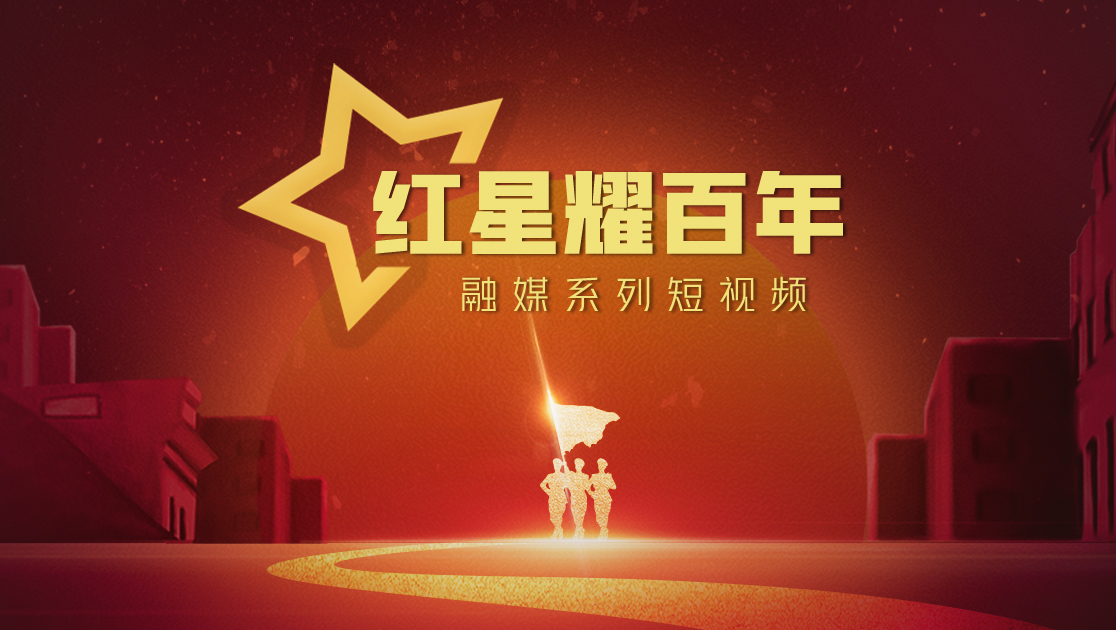 “红星耀百年”融媒系列短视频